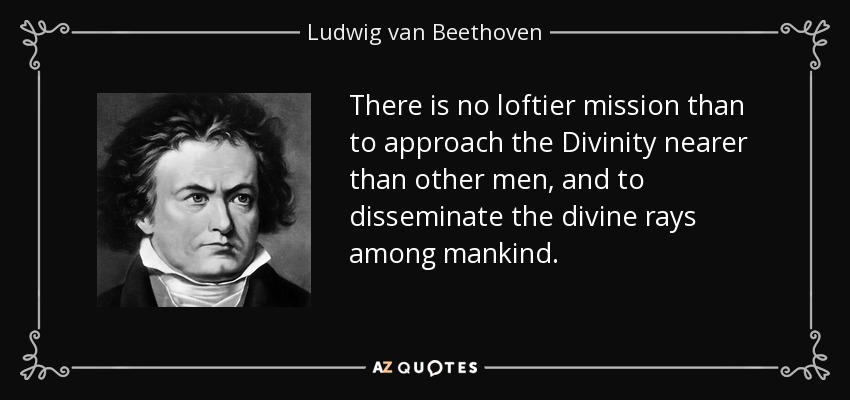 There is no loftier mission than to approach the Divinity nearer than other men, and to disseminate the divine rays among mankind. - Ludwig van Beethoven
