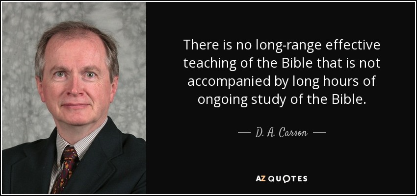 There is no long-range effective teaching of the Bible that is not accompanied by long hours of ongoing study of the Bible. - D. A. Carson