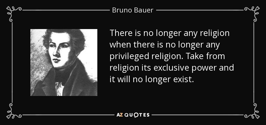 There is no longer any religion when there is no longer any privileged religion. Take from religion its exclusive power and it will no longer exist. - Bruno Bauer