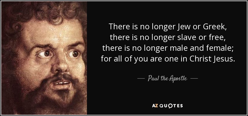 There is no longer Jew or Greek, there is no longer slave or free, there is no longer male and female; for all of you are one in Christ Jesus. - Paul the Apostle