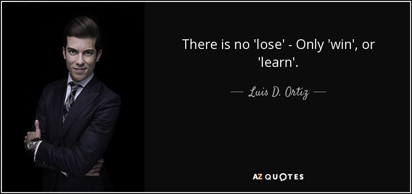 There is no 'lose' - Only 'win', or 'learn'. - Luis D. Ortiz