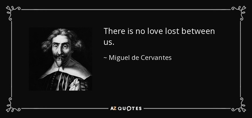 There is no love lost between us. - Miguel de Cervantes