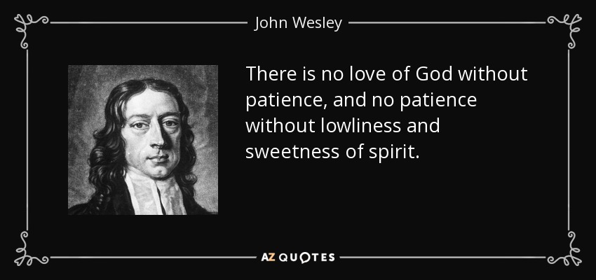 There is no love of God without patience, and no patience without lowliness and sweetness of spirit. - John Wesley