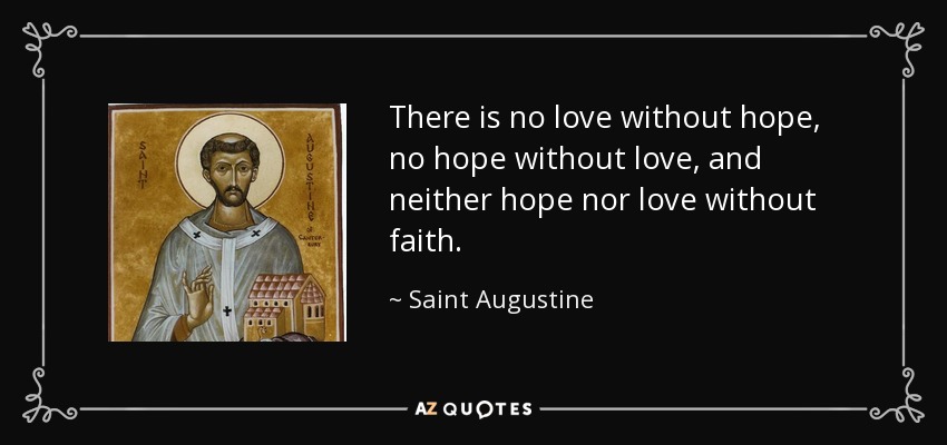 There is no love without hope, no hope without love, and neither hope nor love without faith. - Saint Augustine