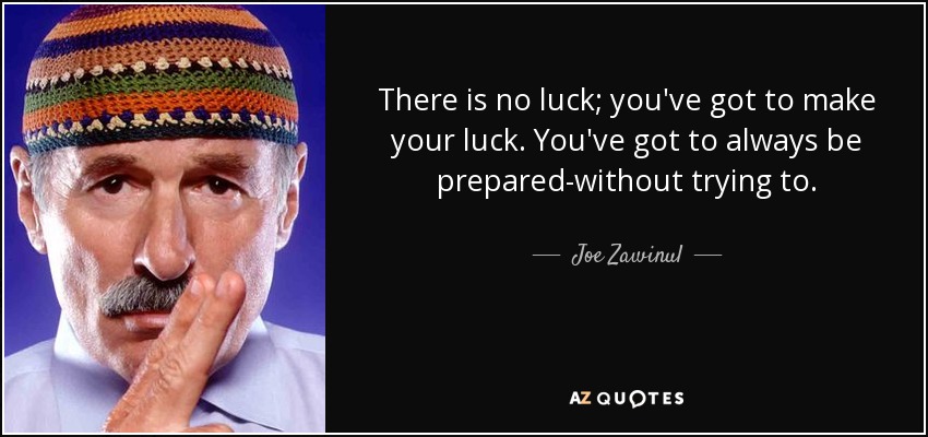 There is no luck; you've got to make your luck. You've got to always be prepared-without trying to. - Joe Zawinul