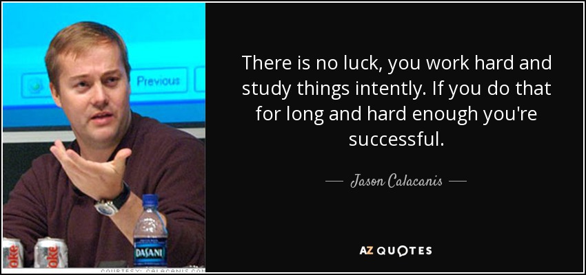 There is no luck, you work hard and study things intently. If you do that for long and hard enough you're successful. - Jason Calacanis