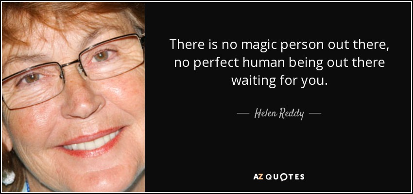 There is no magic person out there, no perfect human being out there waiting for you. - Helen Reddy