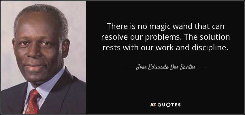 There is no magic wand that can resolve our problems. The solution rests with our work and discipline. - Jose Eduardo Dos Santos