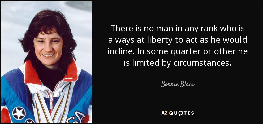 There is no man in any rank who is always at liberty to act as he would incline. In some quarter or other he is limited by circumstances. - Bonnie Blair