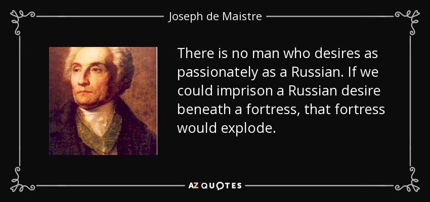 There is no man who desires as passionately as a Russian. If we could imprison a Russian desire beneath a fortress, that fortress would explode. - Joseph de Maistre