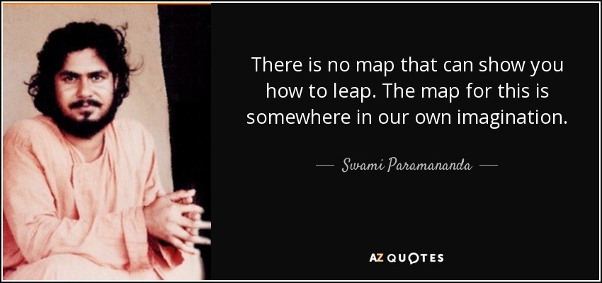 There is no map that can show you how to leap. The map for this is somewhere in our own imagination. - Swami Paramananda