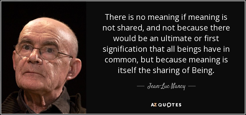 There is no meaning if meaning is not shared, and not because there would be an ultimate or first signification that all beings have in common, but because meaning is itself the sharing of Being. - Jean-Luc Nancy