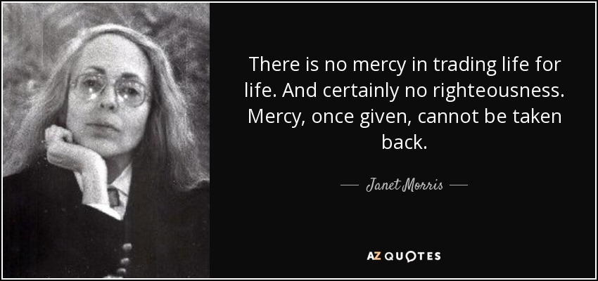 There is no mercy in trading life for life. And certainly no righteousness. Mercy, once given, cannot be taken back. - Janet Morris