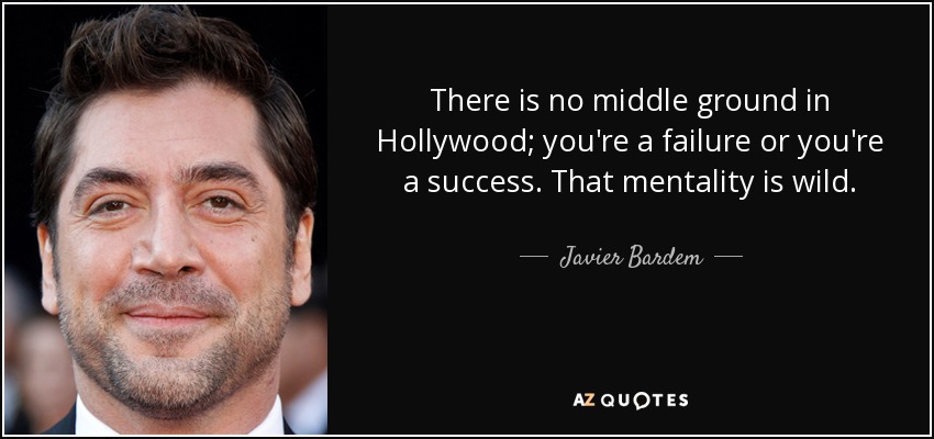There is no middle ground in Hollywood; you're a failure or you're a success. That mentality is wild. - Javier Bardem
