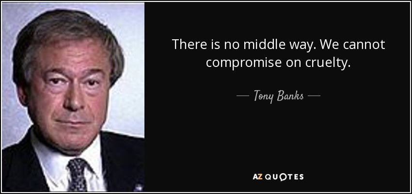 There is no middle way. We cannot compromise on cruelty. - Tony Banks, Baron Stratford