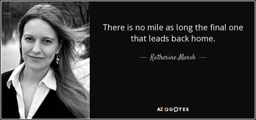 There is no mile as long the final one that leads back home. - Katherine Marsh