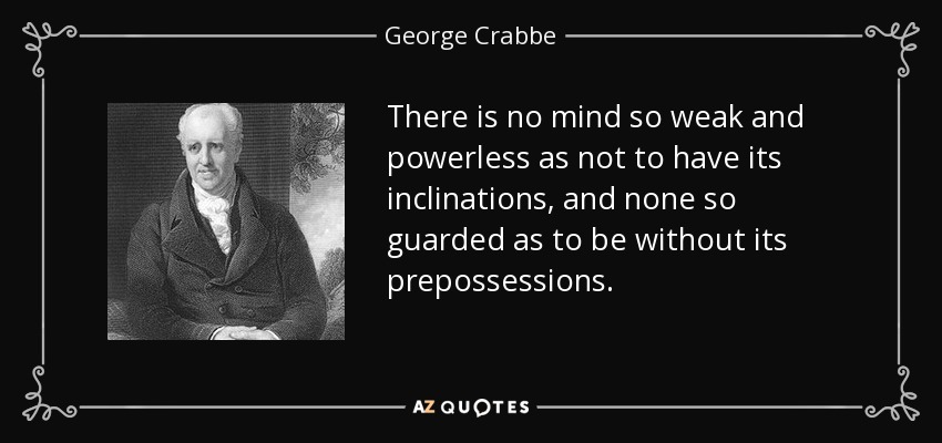 There is no mind so weak and powerless as not to have its inclinations, and none so guarded as to be without its prepossessions. - George Crabbe