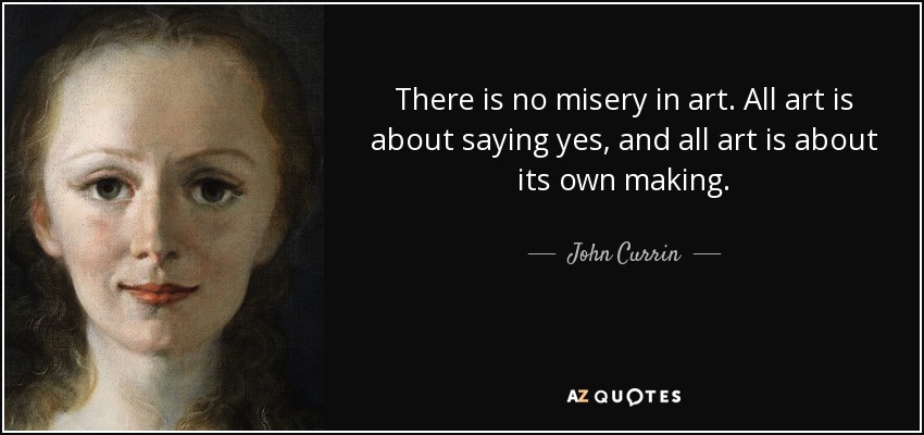 There is no misery in art. All art is about saying yes, and all art is about its own making. - John Currin