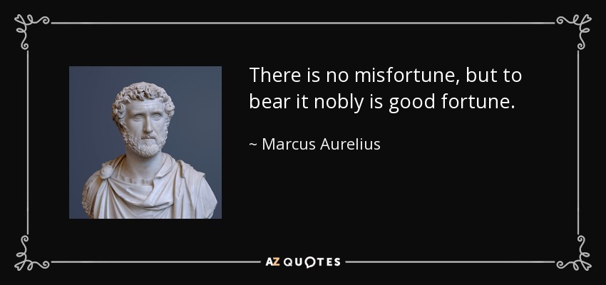 There is no misfortune, but to bear it nobly is good fortune. - Marcus Aurelius