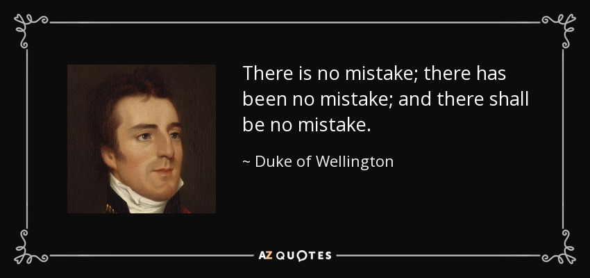 There is no mistake; there has been no mistake; and there shall be no mistake. - Duke of Wellington