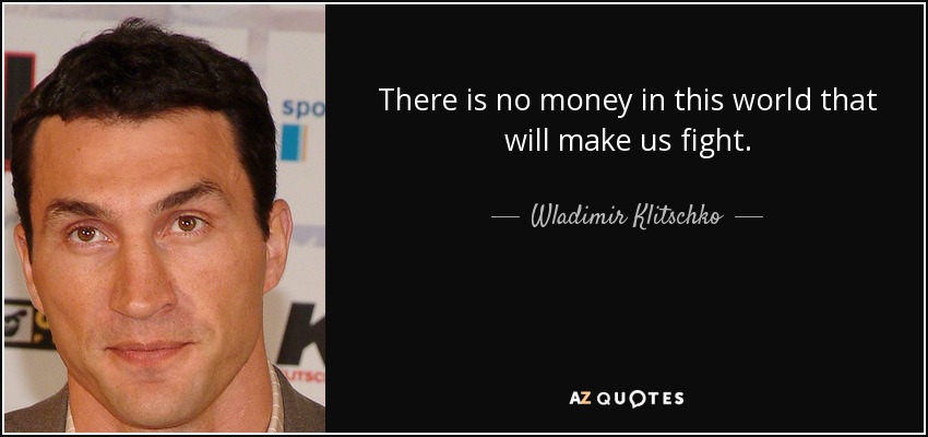 There is no money in this world that will make us fight. - Wladimir Klitschko