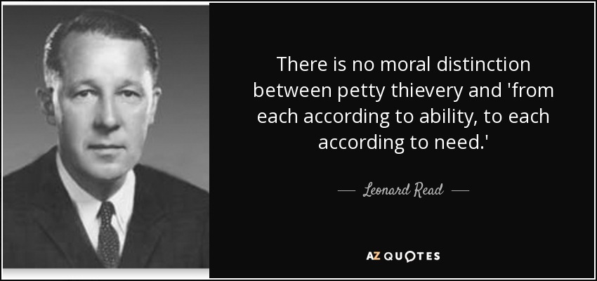 There is no moral distinction between petty thievery and 'from each according to ability, to each according to need.' - Leonard Read