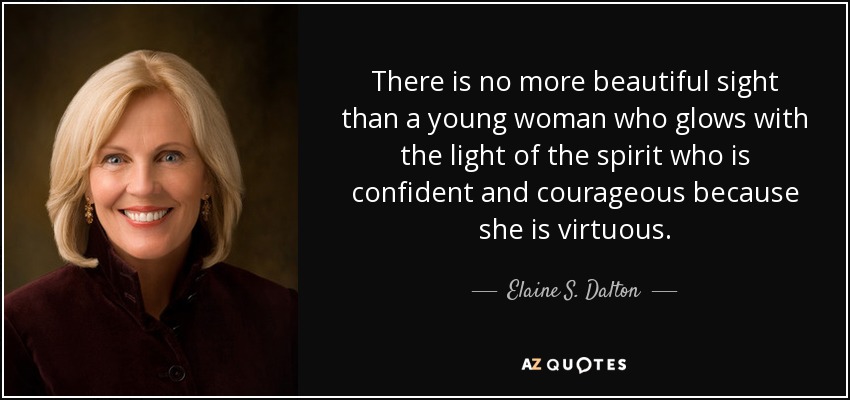 There is no more beautiful sight than a young woman who glows with the light of the spirit who is confident and courageous because she is virtuous. - Elaine S. Dalton