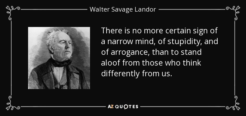 There is no more certain sign of a narrow mind, of stupidity, and of arrogance, than to stand aloof from those who think differently from us. - Walter Savage Landor