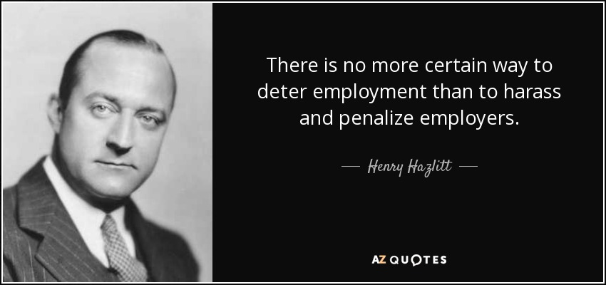 There is no more certain way to deter employment than to harass and penalize employers. - Henry Hazlitt