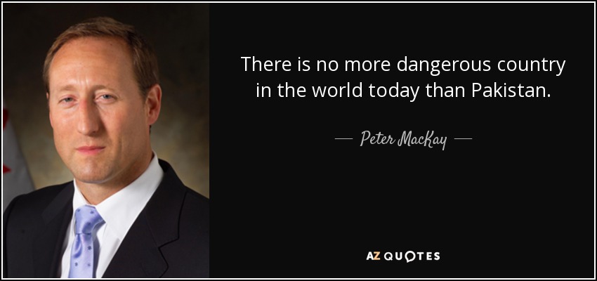 There is no more dangerous country in the world today than Pakistan. - Peter MacKay