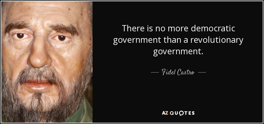 There is no more democratic government than a revolutionary government. - Fidel Castro