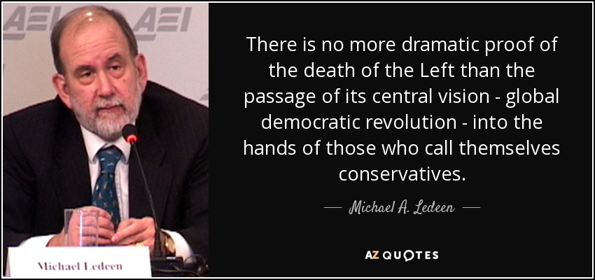 There is no more dramatic proof of the death of the Left than the passage of its central vision - global democratic revolution - into the hands of those who call themselves conservatives. - Michael A. Ledeen
