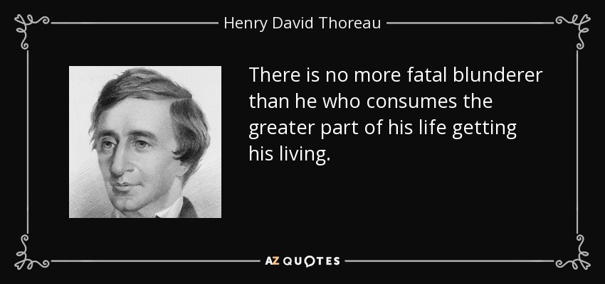 There is no more fatal blunderer than he who consumes the greater part of his life getting his living. - Henry David Thoreau