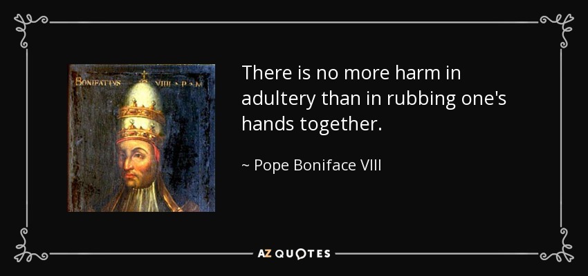 There is no more harm in adultery than in rubbing one's hands together. - Pope Boniface VIII