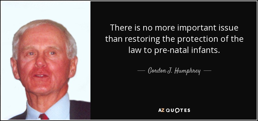 There is no more important issue than restoring the protection of the law to pre-natal infants. - Gordon J. Humphrey