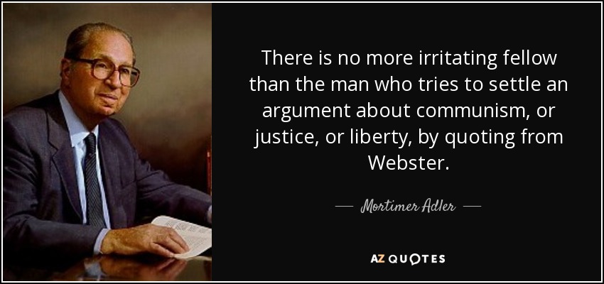 There is no more irritating fellow than the man who tries to settle an argument about communism, or justice, or liberty, by quoting from Webster. - Mortimer Adler