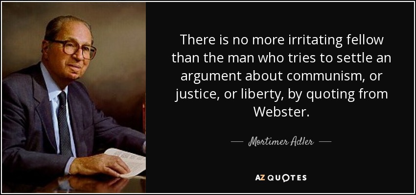There is no more irritating fellow than the man who tries to settle an argument about communism, or justice, or liberty, by quoting from Webster. - Mortimer Adler