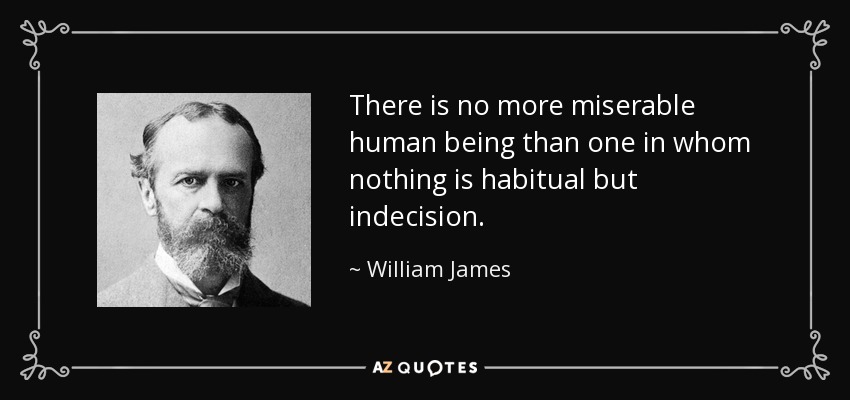 There is no more miserable human being than one in whom nothing is habitual but indecision. - William James