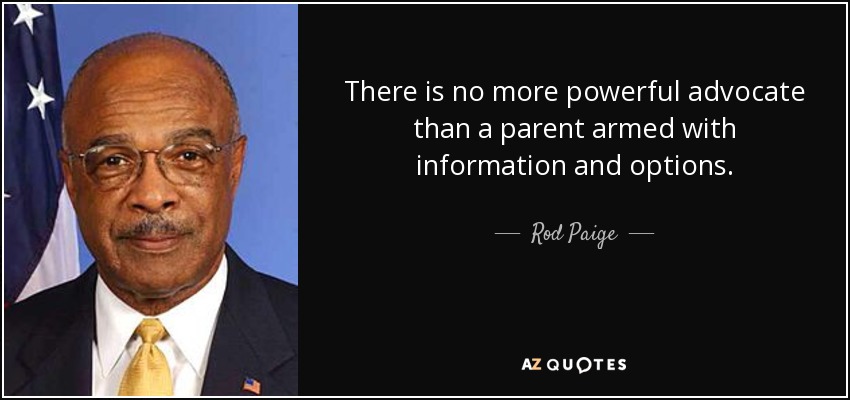 There is no more powerful advocate than a parent armed with information and options. - Rod Paige