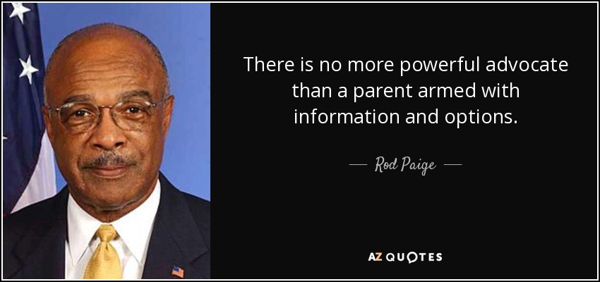 There is no more powerful advocate than a parent armed with information and options. - Rod Paige
