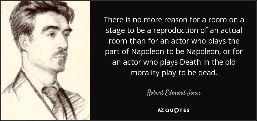 There is no more reason for a room on a stage to be a reproduction of an actual room than for an actor who plays the part of Napoleon to be Napoleon, or for an actor who plays Death in the old morality play to be dead. - Robert Edmond Jones