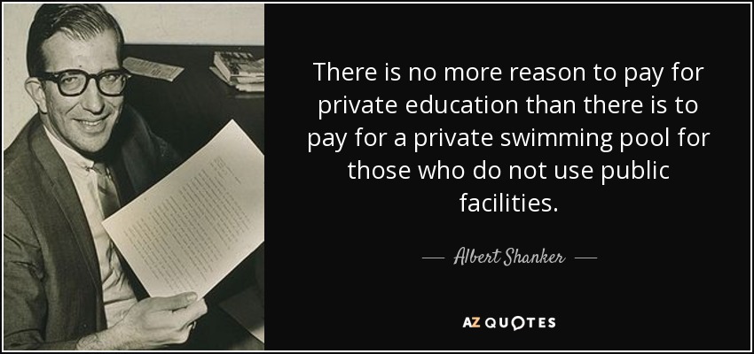 There is no more reason to pay for private education than there is to pay for a private swimming pool for those who do not use public facilities. - Albert Shanker