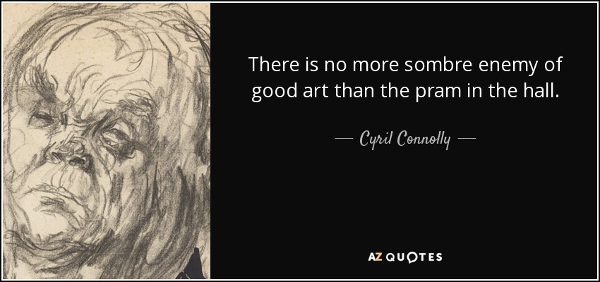There is no more sombre enemy of good art than the pram in the hall. - Cyril Connolly