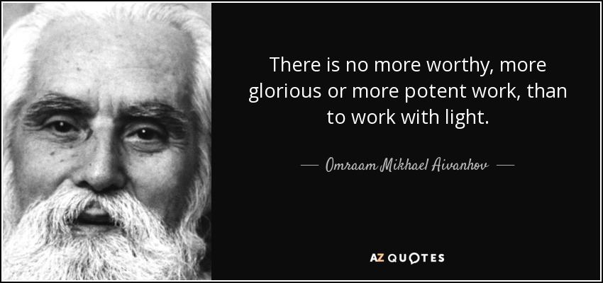 There is no more worthy, more glorious or more potent work, than to work with light. - Omraam Mikhael Aivanhov