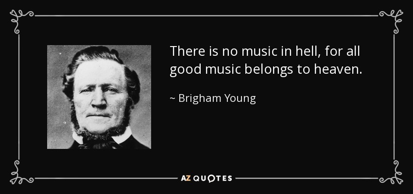 There is no music in hell, for all good music belongs to heaven. - Brigham Young