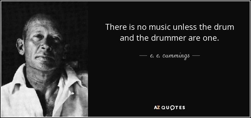 There is no music unless the drum and the drummer are one. - e. e. cummings