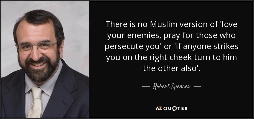 There is no Muslim version of 'love your enemies, pray for those who persecute you' or 'if anyone strikes you on the right cheek turn to him the other also'. - Robert Spencer