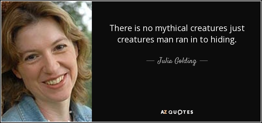 There is no mythical creatures just creatures man ran in to hiding. - Julia Golding