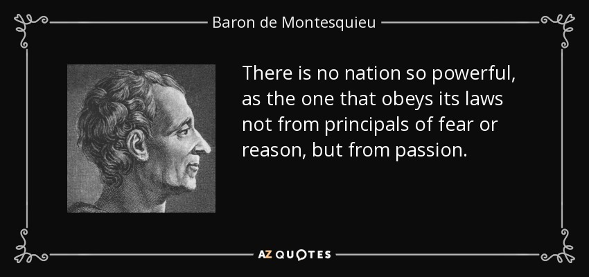 There is no nation so powerful, as the one that obeys its laws not from principals of fear or reason, but from passion. - Baron de Montesquieu