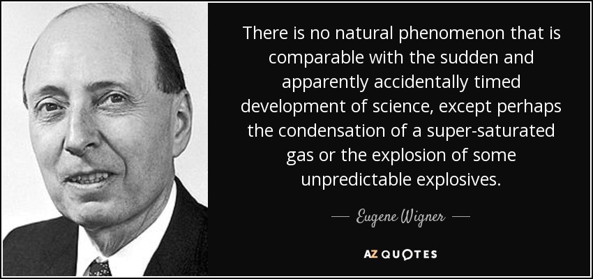 There is no natural phenomenon that is comparable with the sudden and apparently accidentally timed development of science, except perhaps the condensation of a super-saturated gas or the explosion of some unpredictable explosives. - Eugene Wigner